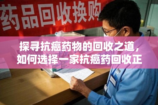 温州探寻抗癌药物的回收之道，如何选择一家抗癌药回收正规公司？