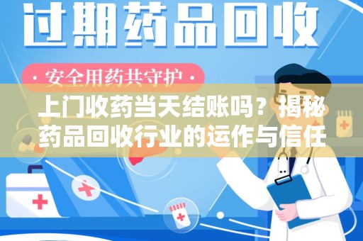 温州上门收药当天结账吗？揭秘药品回收行业的运作与信任机制