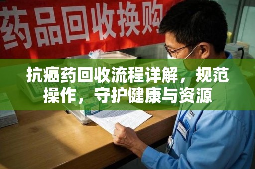 温州抗癌药回收流程详解，规范操作，守护健康与资源