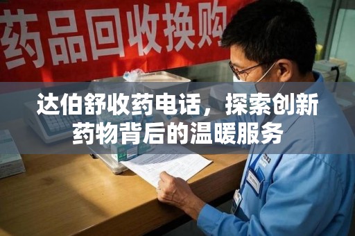 温州达伯舒收药电话，探索创新药物背后的温暖服务