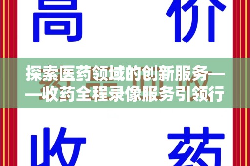 温州探索医药领域的创新服务——收药全程录像服务引领行业新趋势