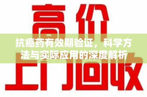 温州抗癌药有效期验证，科学方法与实际应用的深度解析