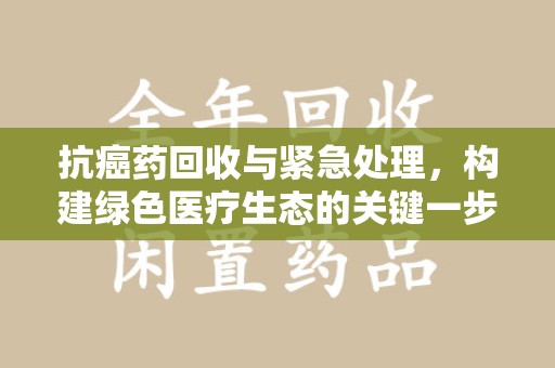 温州抗癌药回收与紧急处理，构建绿色医疗生态的关键一步