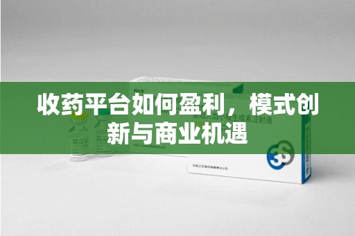 温州收药平台如何盈利，模式创新与商业机遇