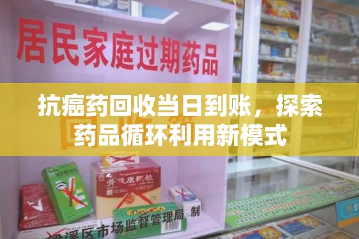 温州抗癌药回收当日到账，探索药品循环利用新模式