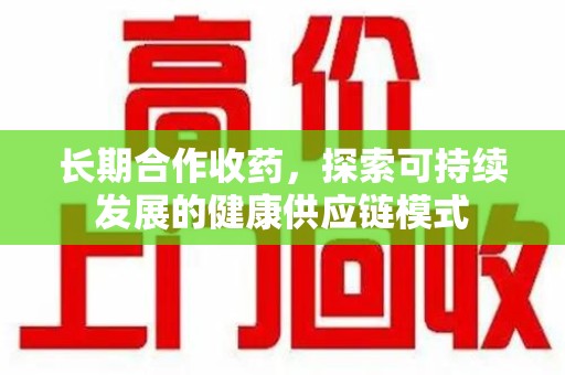 温州长期合作收药，探索可持续发展的健康供应链模式