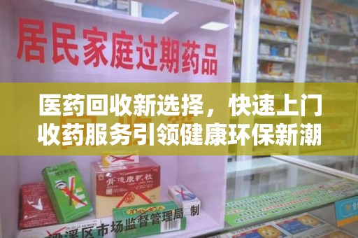 温州医药回收新选择，快速上门收药服务引领健康环保新潮流