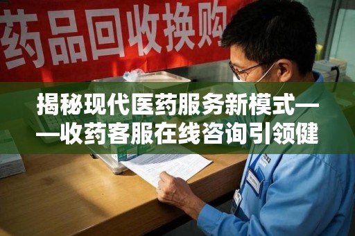 温州揭秘现代医药服务新模式——收药客服在线咨询引领健康生活