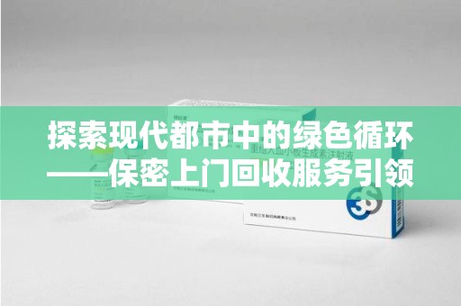 温州探索现代都市中的绿色循环——保密上门回收服务引领资源再生新潮流