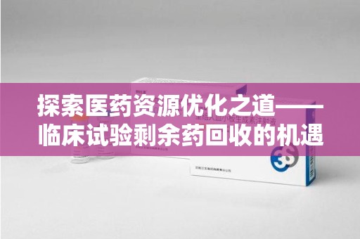 温州探索医药资源优化之道——临床试验剩余药回收的机遇与挑战