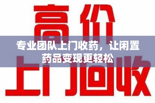 温州专业团队上门收药，让闲置药品变现更轻松