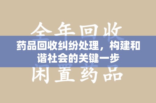 温州药品回收纠纷处理，构建和谐社会的关键一步
