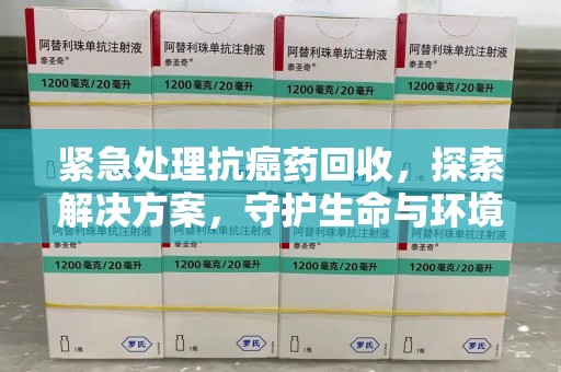 温州紧急处理抗癌药回收，探索解决方案，守护生命与环境