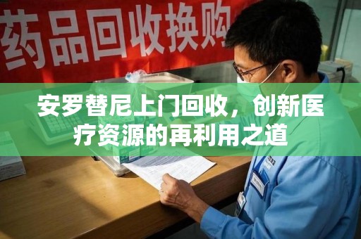 温州安罗替尼上门回收，创新医疗资源的再利用之道