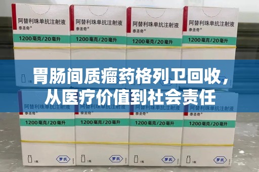 温州胃肠间质瘤药格列卫回收，从医疗价值到社会责任