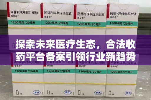 温州探索未来医疗生态，合法收药平台备案引领行业新趋势