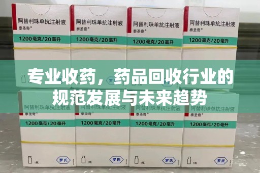 温州专业收药，药品回收行业的规范发展与未来趋势