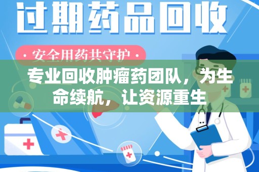 温州专业回收肿瘤药团队，为生命续航，让资源重生