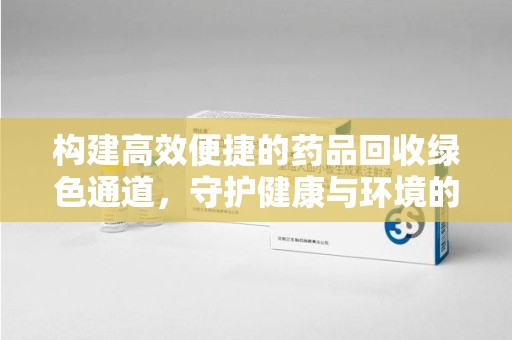 温州构建高效便捷的药品回收绿色通道，守护健康与环境的双赢之道