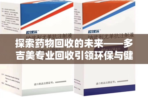 温州探索药物回收的未来——多吉美专业回收引领环保与健康新趋势