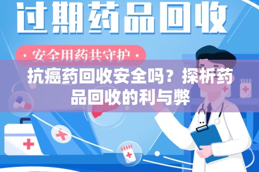 温州抗癌药回收安全吗？探析药品回收的利与弊