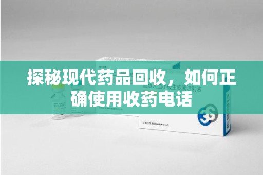 温州探秘现代药品回收，如何正确使用收药电话