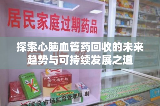 温州探索心脑血管药回收的未来趋势与可持续发展之道