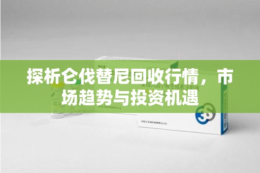 温州探析仑伐替尼回收行情，市场趋势与投资机遇