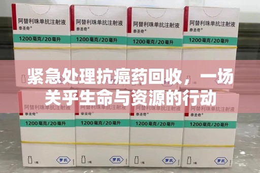 温州紧急处理抗癌药回收，一场关乎生命与资源的行动