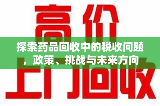 温州探索药品回收中的税收问题，政策、挑战与未来方向