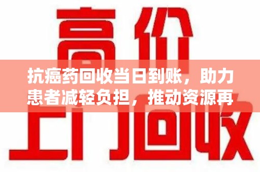温州抗癌药回收当日到账，助力患者减轻负担，推动资源再利用