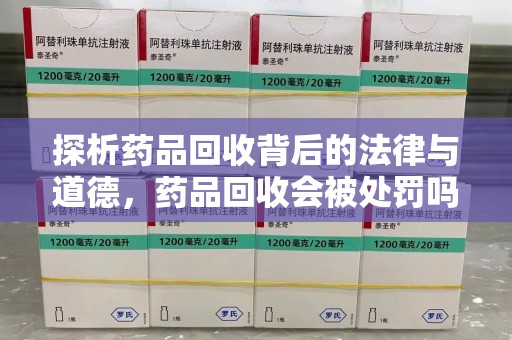 温州探析药品回收背后的法律与道德，药品回收会被处罚吗，你真的了解吗？