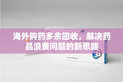 温州海外购药多余回收，解决药品浪费问题的新思路