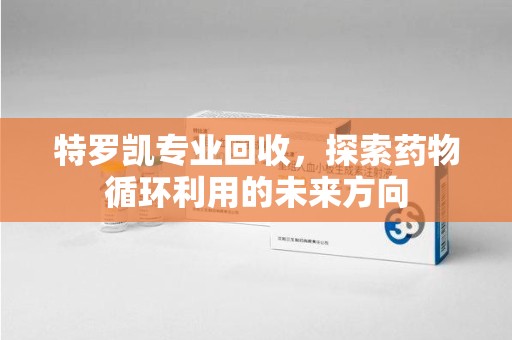 温州特罗凯专业回收，探索药物循环利用的未来方向