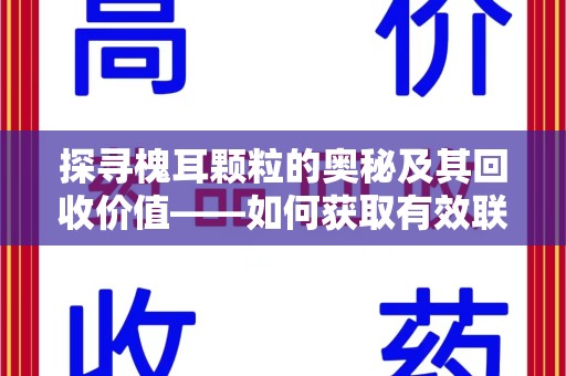 温州探寻槐耳颗粒的奥秘及其回收价值——如何获取有效联系方式