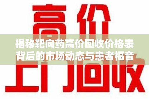温州揭秘靶向药高价回收价格表背后的市场动态与患者福音