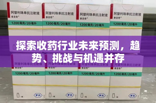 温州探索收药行业未来预测，趋势、挑战与机遇并存