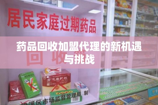 温州药品回收加盟代理的新机遇与挑战