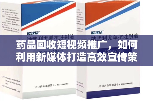 温州药品回收短视频推广，如何利用新媒体打造高效宣传策略