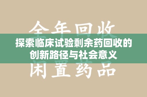 温州探索临床试验剩余药回收的创新路径与社会意义