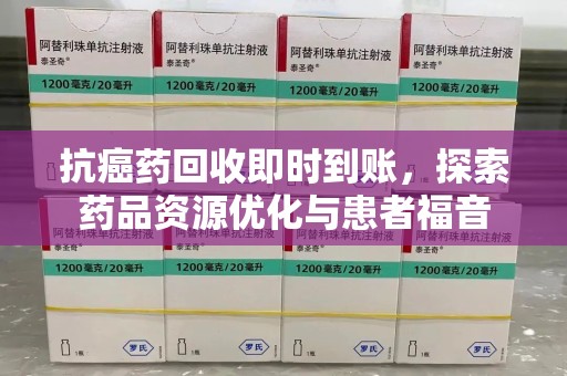 温州抗癌药回收即时到账，探索药品资源优化与患者福音