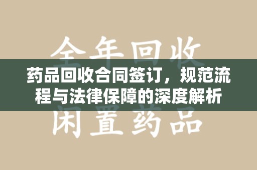 温州药品回收合同签订，规范流程与法律保障的深度解析